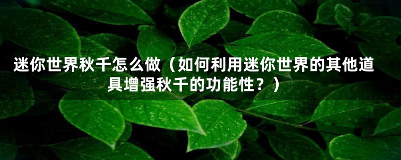 迷你世界秋千怎么做(如何利用迷你世界的其他道具增强秋千的功能性?)