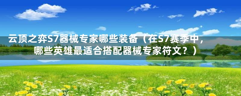 云顶之弈S7器械专家哪些装备(在S7赛季中,哪些英雄最适合搭配器械专家符文?)