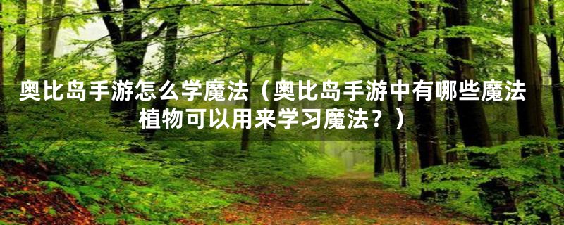 奥比岛手游怎么学魔法(奥比岛手游中有哪些魔法植物可以用来学习魔法?)