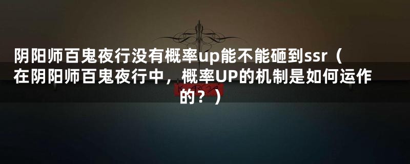 阴阳师百鬼夜行没有概率up能不能砸到ssr(在阴阳师百鬼夜行中,概率UP的机制是如何运作的?)