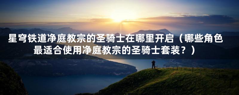 星穹铁道净庭教宗的圣骑士在哪里开启（哪些角色最适合使用净庭教宗的圣骑士套装？）