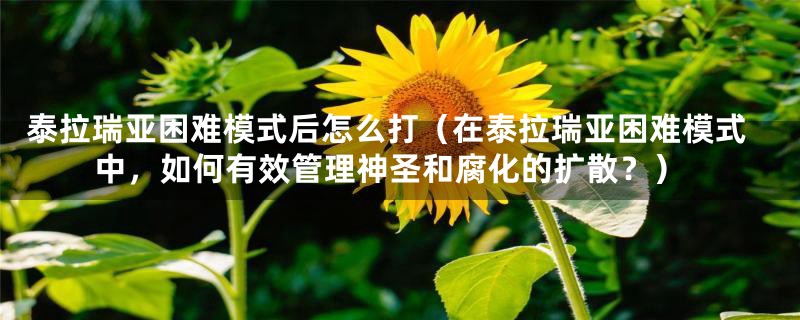 泰拉瑞亚困难模式后怎么打(在泰拉瑞亚困难模式中,如何有效管理神圣和腐化的扩散?)