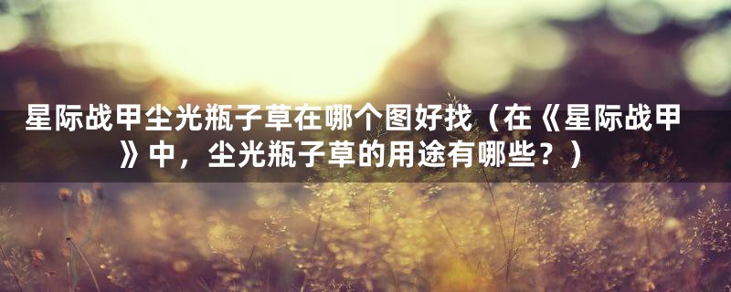 星际战甲尘光瓶子草在哪个图好找(在《星际战甲》中,尘光瓶子草的用途有哪些?)