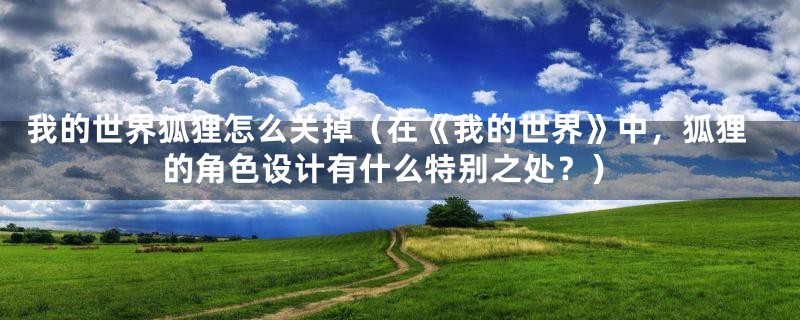 我的世界狐狸怎么关掉(在《我的世界》中,狐狸的角色设计有什么特别之处?)