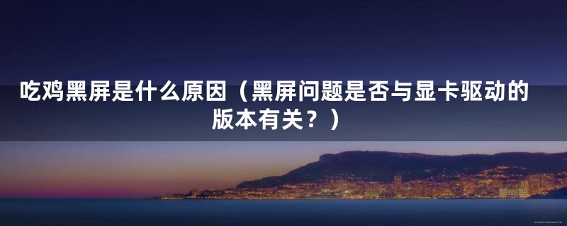 吃鸡黑屏是什么原因(黑屏问题是否与显卡驱动的版本有关?)