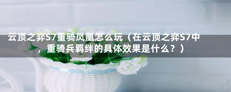 云顶之弈S7重骑凤凰怎么玩(在云顶之弈S7中,重骑兵羁绊的具体效果是什么?)