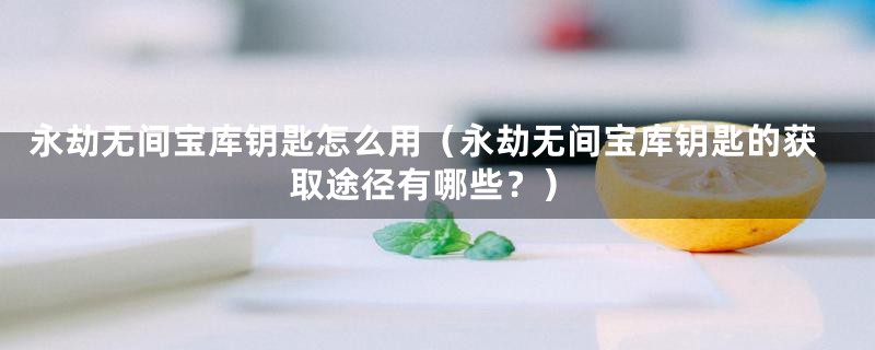 永劫无间宝库钥匙怎么用(永劫无间宝库钥匙的获取途径有哪些?)
