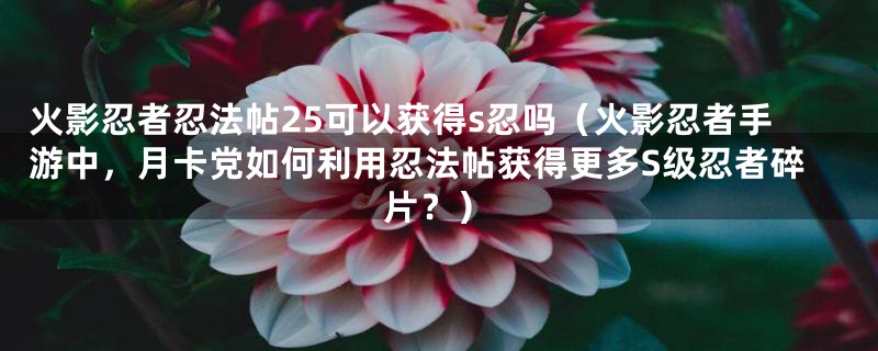 火影忍者忍法帖25可以获得s忍吗（火影忍者手游中，月卡党如何利用忍法帖获得更多S级忍者碎片？）