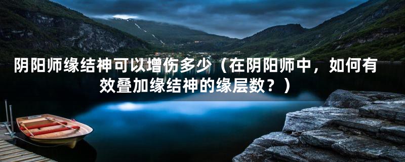 阴阳师缘结神可以增伤多少(在阴阳师中,如何有效叠加缘结神的缘层数?)