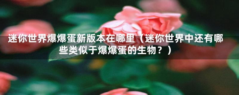 迷你世界爆爆蛋新版本在哪里（迷你世界中还有哪些类似于爆爆蛋的生物？）