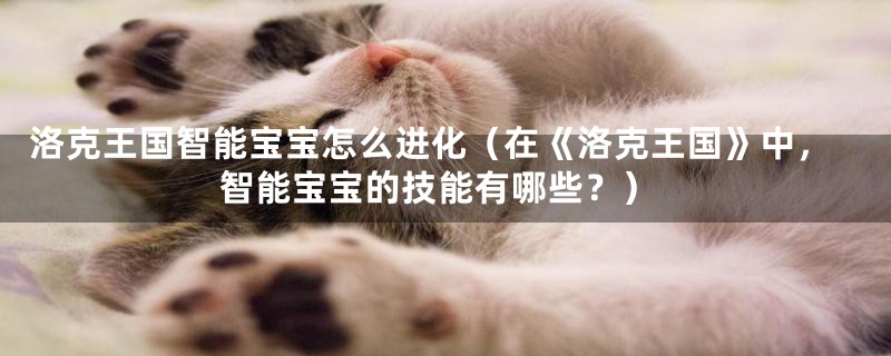 洛克王国智能宝宝怎么进化(在《洛克王国》中,智能宝宝的技能有哪些?)