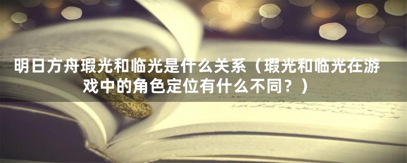 明日方舟瑕光和临光是什么关系（瑕光和临光在游戏中的角色定位有什么不同？）