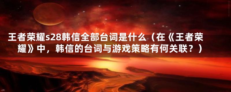 王者荣耀s28韩信全部台词是什么(在《王者荣耀》中,韩信的台词与游戏策略有何关联?)