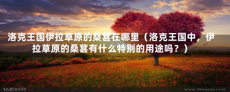 洛克王国伊拉草原的桑葚在哪里（洛克王国中，伊拉草原的桑葚有什么特别的用途吗？）