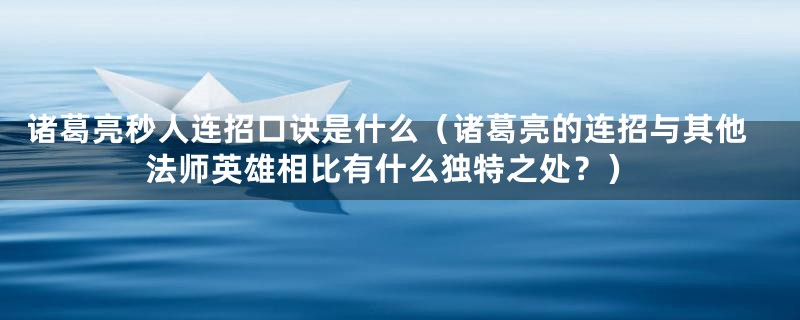 诸葛亮秒人连招口诀是什么(诸葛亮的连招与其他法师英雄相比有什么独特之处?)