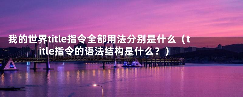 我的世界title指令全部用法分别是什么(title指令的语法结构是什么?)