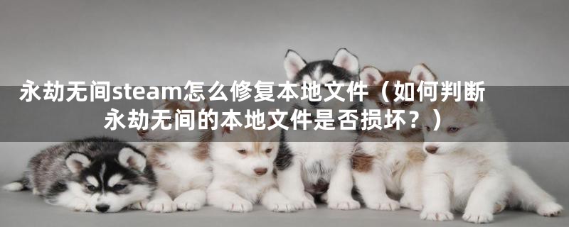 永劫无间steam怎么修复本地文件(如何判断永劫无间的本地文件是否损坏?)