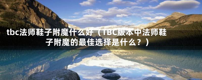 tbc法师鞋子附魔什么好(TBC版本中法师鞋子附魔的最佳选择是什么?)