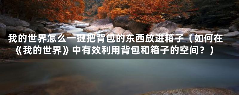 我的世界怎么一键把背包的东西放进箱子(如何在《我的世界》中有效利用背包和箱子的空间?)