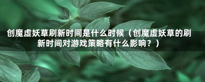 创魔虚妖草刷新时间是什么时候（创魔虚妖草的刷新时间对游戏策略有什么影响？）