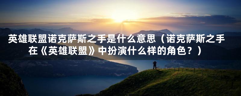 英雄联盟诺克萨斯之手是什么意思(诺克萨斯之手在《英雄联盟》中扮演什么样的角色?)