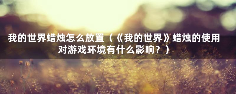 我的世界蜡烛怎么放置(《我的世界》蜡烛的使用对游戏环境有什么影响?)