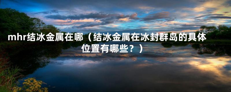 mhr结冰金属在哪(结冰金属在冰封群岛的具体位置有哪些?)