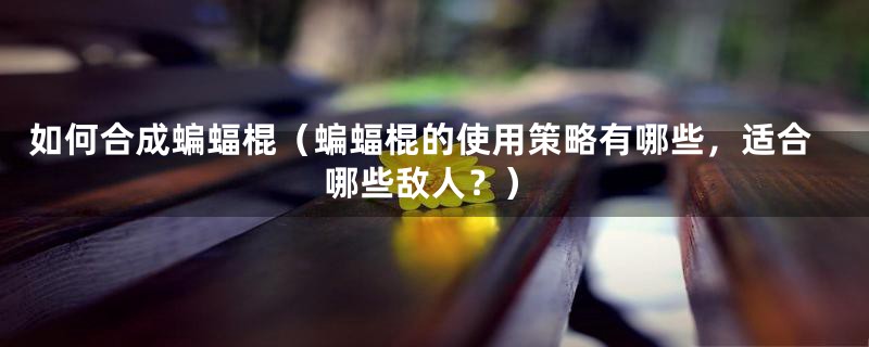 如何合成蝙蝠棍(蝙蝠棍的使用策略有哪些,适合哪些敌人?)