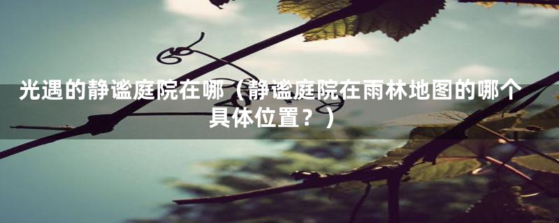 光遇的静谧庭院在哪（静谧庭院在雨林地图的哪个具体位置？）