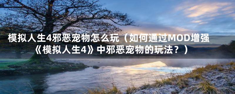 模拟人生4邪恶宠物怎么玩（如何通过MOD增强《模拟人生4》中邪恶宠物的玩法？）