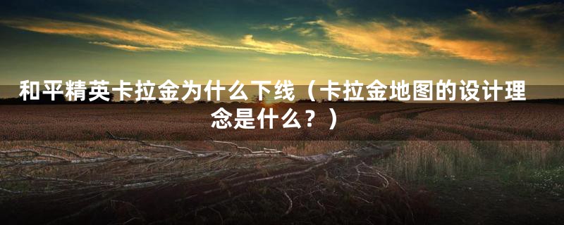 和平精英卡拉金为什么下线(卡拉金地图的设计理念是什么?)