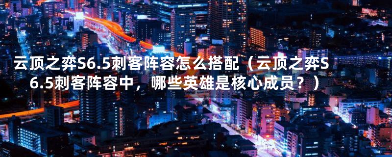 云顶之弈S6.5刺客阵容怎么搭配(云顶之弈S6.5刺客阵容中,哪些英雄是核心成员?)