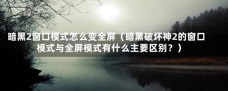 暗黑2窗口模式怎么变全屏(暗黑破坏神2的窗口模式与全屏模式有什么主要区别?)