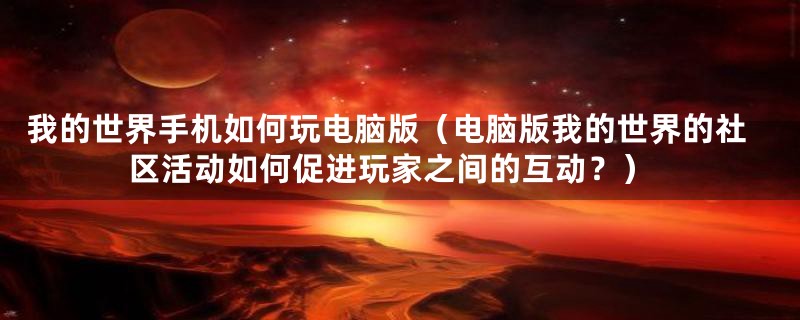 我的世界手机如何玩电脑版(电脑版我的世界的社区活动如何促进玩家之间的互动?)