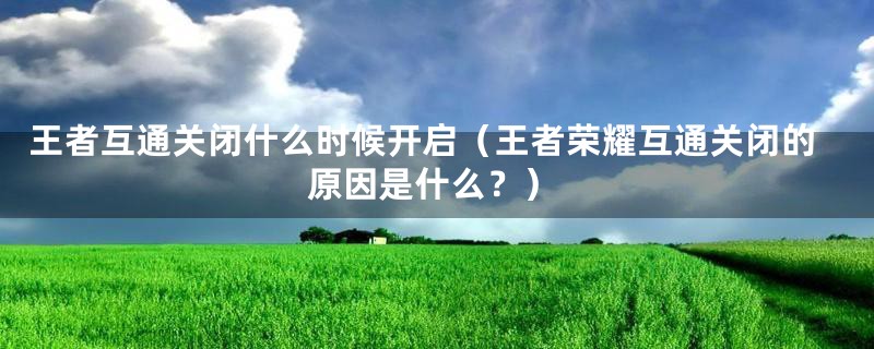 王者互通关闭什么时候开启（王者荣耀互通关闭的原因是什么？）