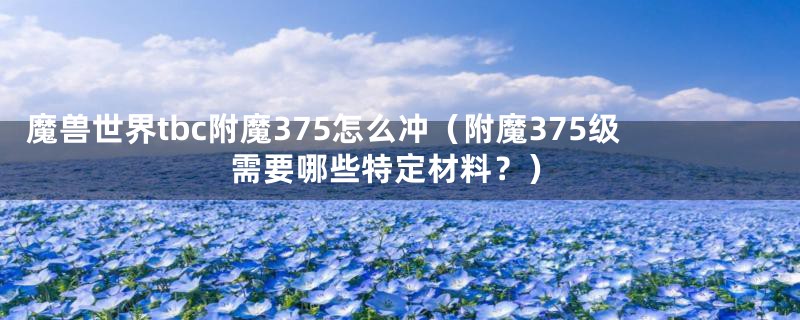 魔兽世界tbc附魔375怎么冲（附魔375级需要哪些特定材料？）