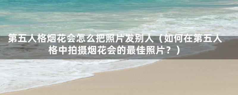 第五人格烟花会怎么把照片发别人(如何在第五人格中拍摄烟花会的最佳照片?)