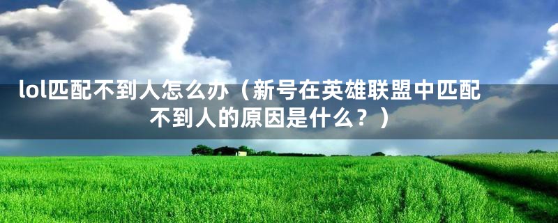 lol匹配不到人怎么办（新号在英雄联盟中匹配不到人的原因是什么？）