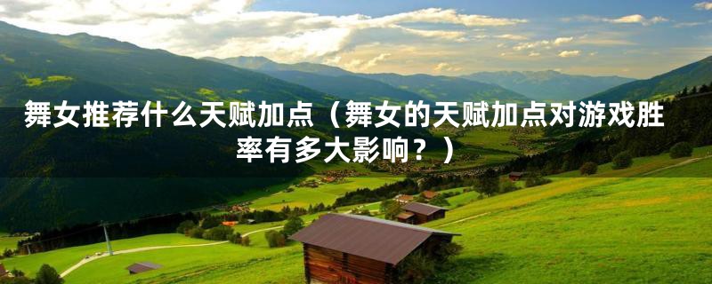 舞女推荐什么天赋加点(舞女的天赋加点对游戏胜率有多大影响?)