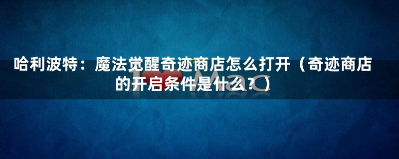 哈利波特：魔法觉醒奇迹商店怎么打开（奇迹商店的开启条件是什么？）