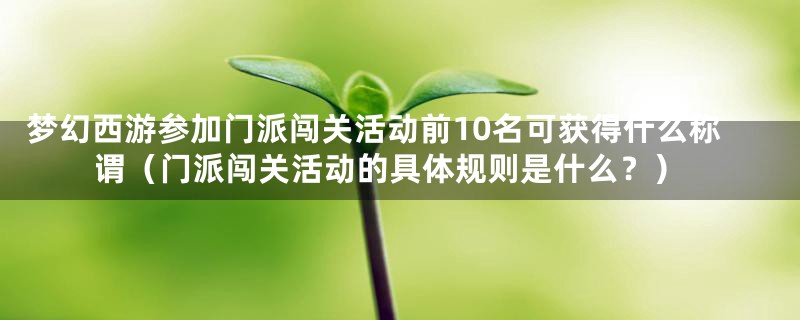 梦幻西游参加门派闯关活动前10名可获得什么称谓（门派闯关活动的具体规则是什么？）