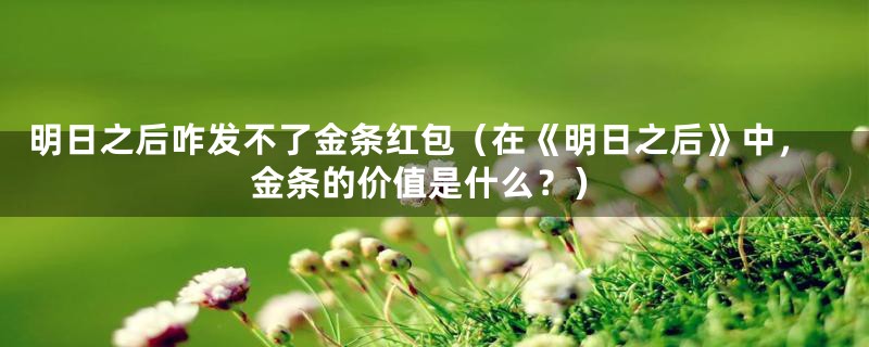 明日之后咋发不了金条红包(在《明日之后》中,金条的价值是什么?)