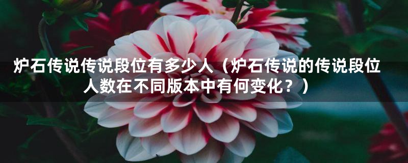 炉石传说传说段位有多少人(炉石传说的传说段位人数在不同版本中有何变化?)