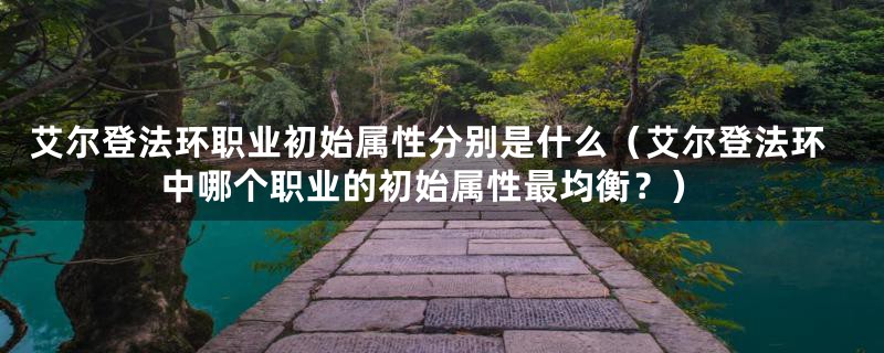 艾尔登法环职业初始属性分别是什么(艾尔登法环中哪个职业的初始属性最均衡?)