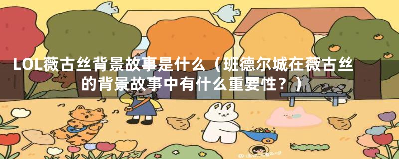 LOL薇古丝背景故事是什么(班德尔城在薇古丝的背景故事中有什么重要性?)