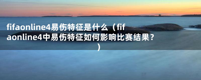 fifaonline4易伤特征是什么(fifaonline4中易伤特征如何影响比赛结果?)