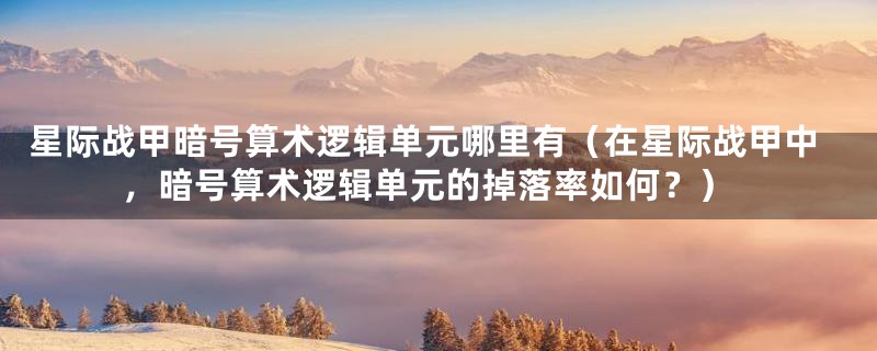 星际战甲暗号算术逻辑单元哪里有(在星际战甲中,暗号算术逻辑单元的掉落率如何?)
