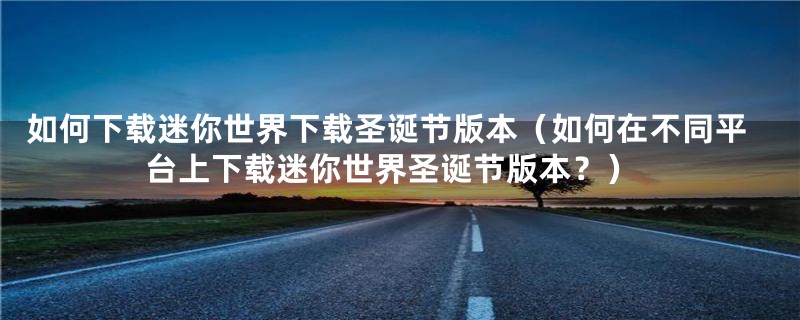 如何下载迷你世界下载圣诞节版本(如何在不同平台上下载迷你世界圣诞节版本?)