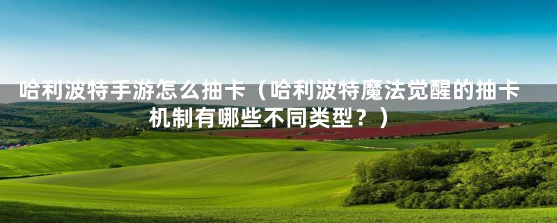 哈利波特手游怎么抽卡(哈利波特魔法觉醒的抽卡机制有哪些不同类型?)