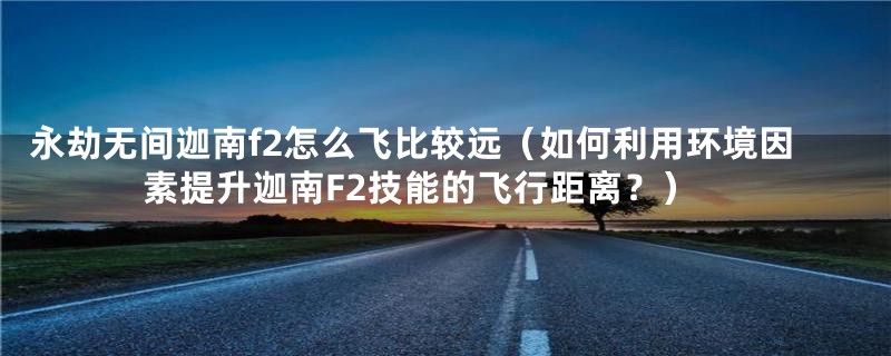 永劫无间迦南f2怎么飞比较远(如何利用环境因素提升迦南F2技能的飞行距离?)
